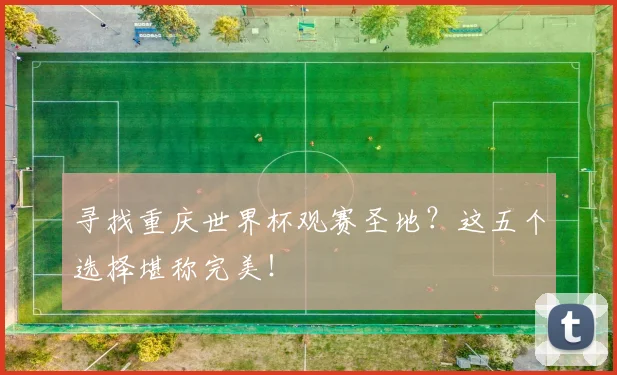 寻找重庆世界杯观赛圣地？这五个选择堪称完美！