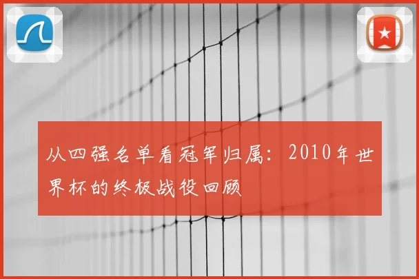 从四强名单看冠军归属：2010年世界杯的终极战役回顾