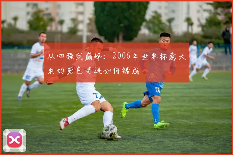 从四强到巅峰：2006年世界杯意大利的蓝色奇迹如何铸成